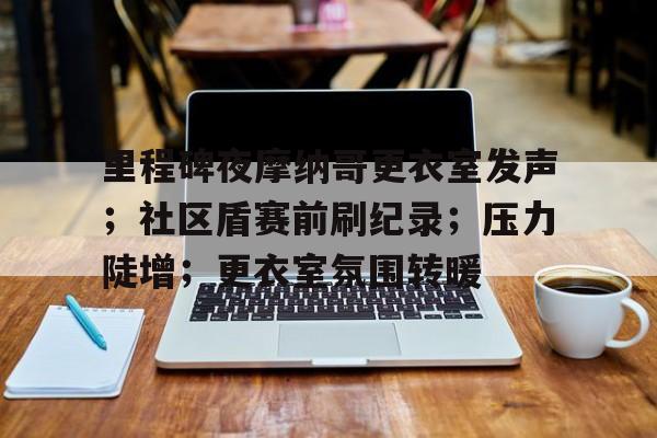 yabo亚博体育下载里程碑夜摩纳哥更衣室发声；社区盾赛前刷纪录；压力陡增；更衣室氛围转暖的简单介绍